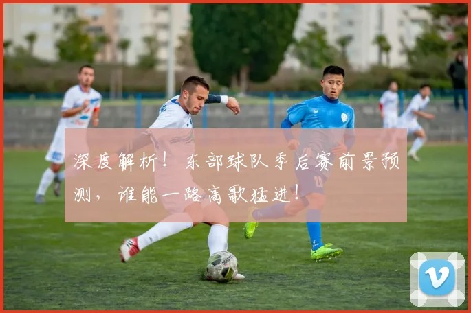 深度解析！东部球队季后赛前景预测，谁能一路高歌猛进！