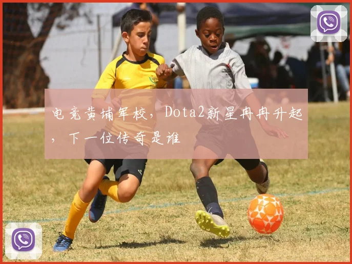 电竞黄埔军校,Dota2新星冉冉升起,下一位传奇是谁