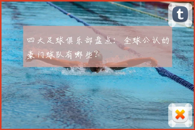 四大足球俱乐部盘点:全球公认的豪门球队有哪些?
