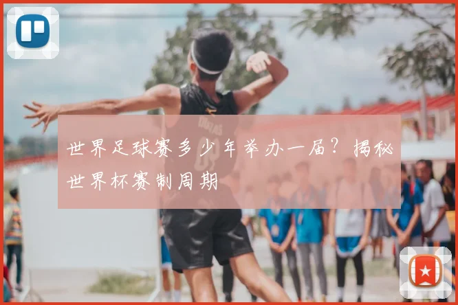 世界足球赛多少年举办一届？揭秘世界杯赛制周期