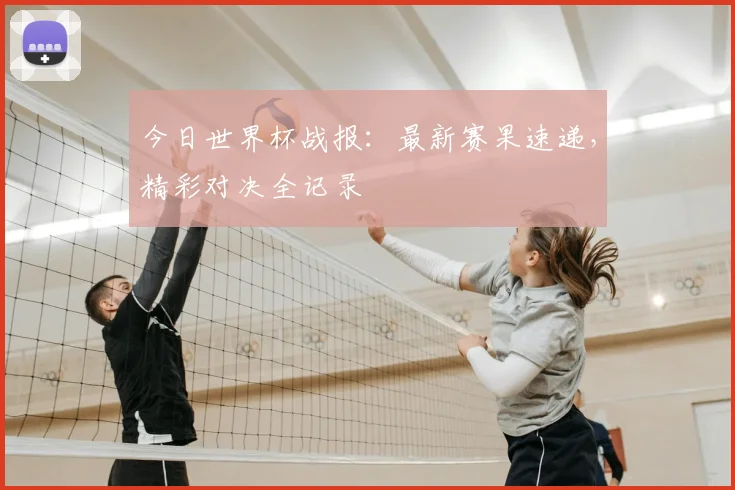 今日世界杯战报:最新赛果速递,精彩对决全记录