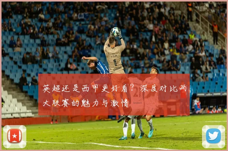 英超还是西甲更好看?深度对比两大联赛的魅力与激情
