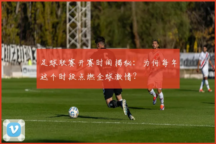 足球联赛开赛时间揭秘:为何每年这个时段点燃全球激情?