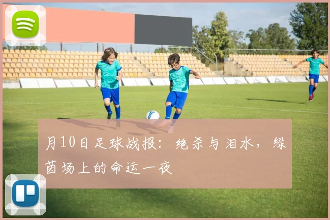 月10日足球战报：绝杀与泪水，绿茵场上的命运一夜