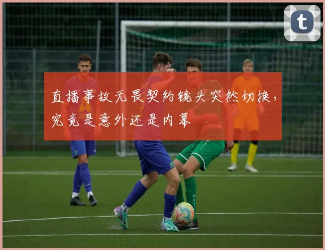 直播事故无畏契约镜头突然切换，究竟是意外还是内幕