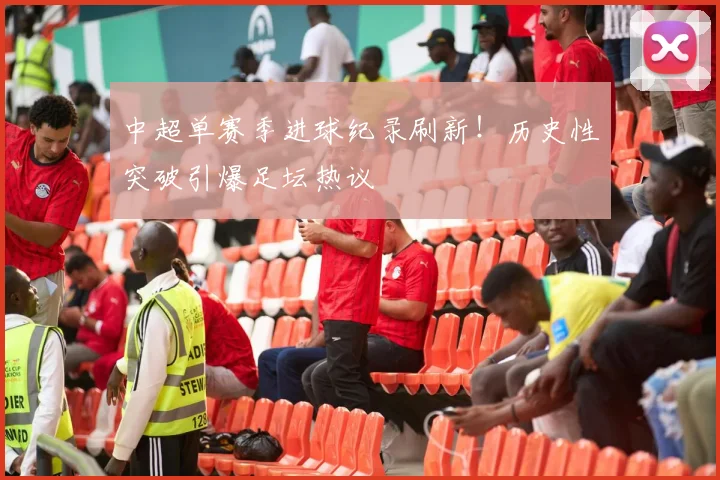 中超单赛季进球纪录刷新！历史性突破引爆足坛热议