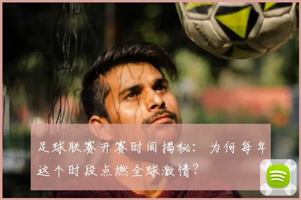 足球联赛开赛时间揭秘:为何每年这个时段点燃全球激情?