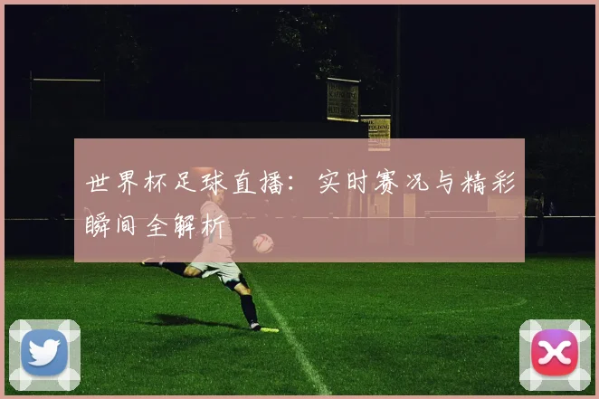世界杯足球直播：实时赛况与精彩瞬间全解析
