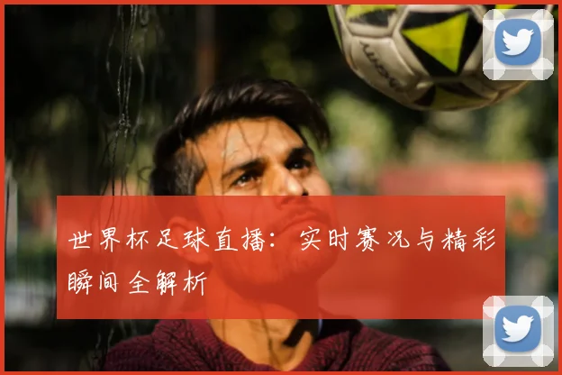 世界杯足球直播：实时赛况与精彩瞬间全解析