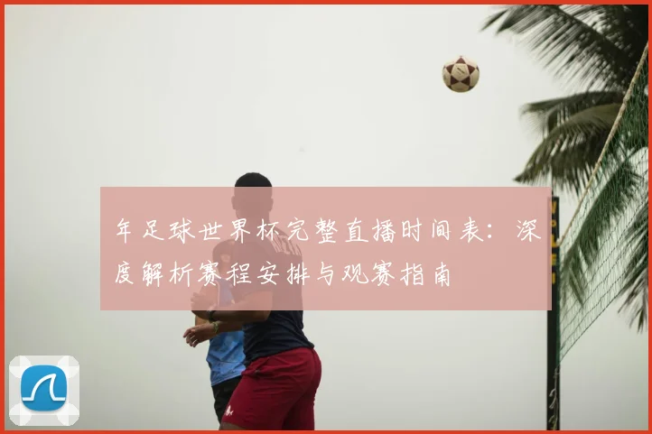 年足球世界杯完整直播时间表：深度解析赛程安排与观赛指南