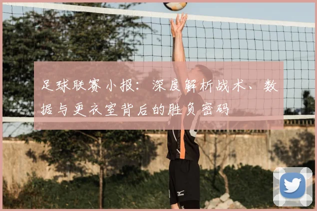 足球联赛小报:深度解析战术、数据与更衣室背后的胜负密码