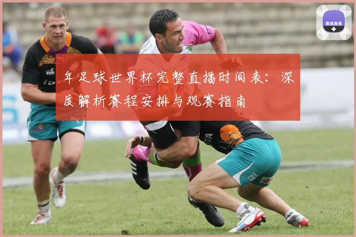 年足球世界杯完整直播时间表:深度解析赛程安排与观赛指南