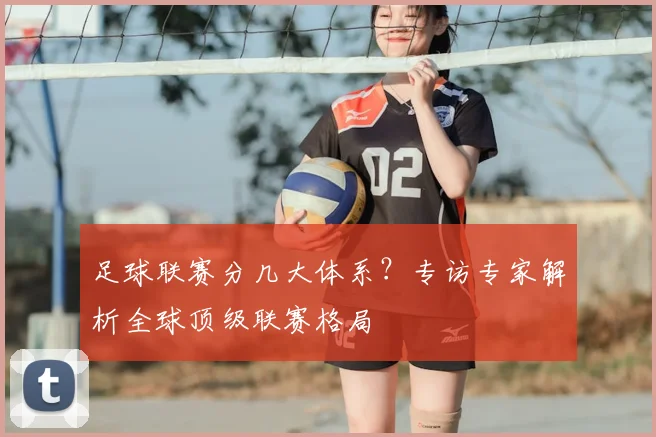 足球联赛分几大体系?专访专家解析全球顶级联赛格局