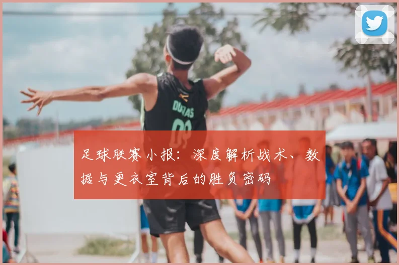 足球联赛小报:深度解析战术、数据与更衣室背后的胜负密码
