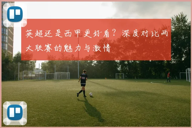 英超还是西甲更好看？深度对比两大联赛的魅力与激情