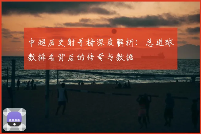 中超历史射手榜深度解析:总进球数排名背后的传奇与数据