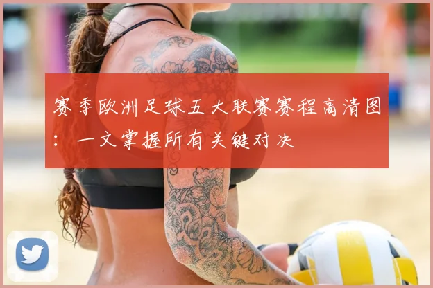 赛季欧洲足球五大联赛赛程高清图:一文掌握所有关键对决