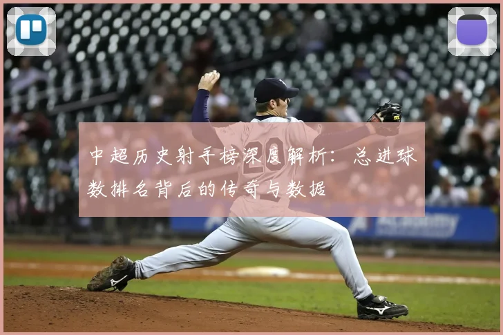 中超历史射手榜深度解析:总进球数排名背后的传奇与数据