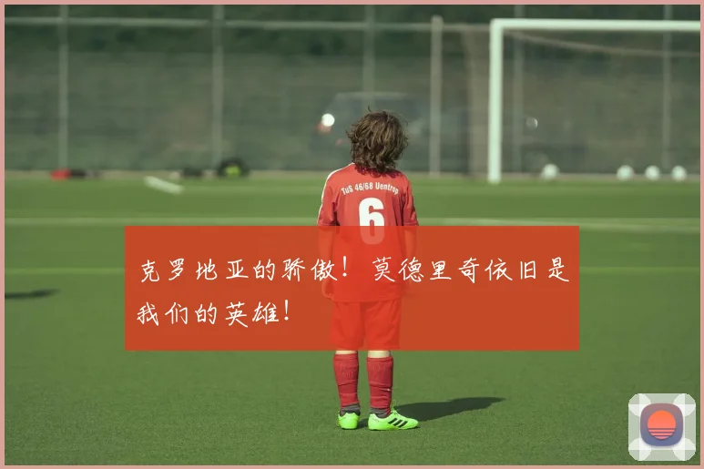 克罗地亚的骄傲!莫德里奇依旧是我们的英雄!