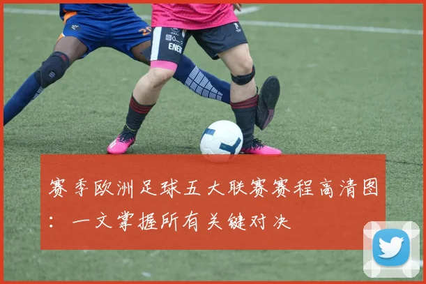 赛季欧洲足球五大联赛赛程高清图:一文掌握所有关键对决